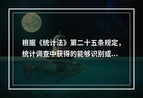 根据《统计法》第二十五条规定，统计调查中获得的能够识别或者