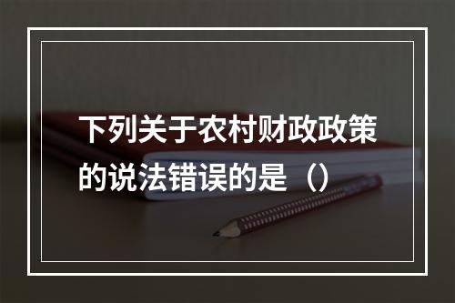 下列关于农村财政政策的说法错误的是（）