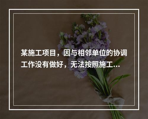 某施工项目，因与相邻单位的协调工作没有做好，无法按照施工合