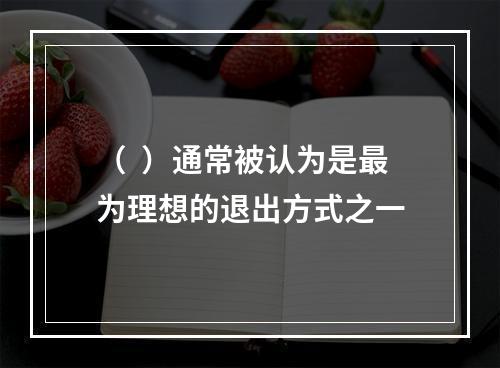 （  ）通常被认为是最为理想的退出方式之一