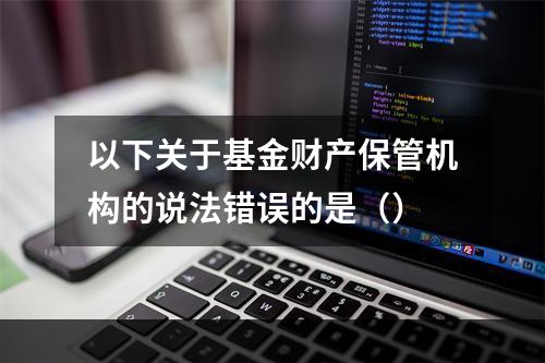 以下关于基金财产保管机构的说法错误的是（）