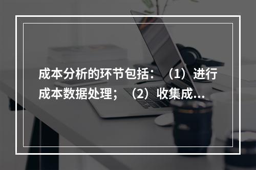 成本分析的环节包括：（1）进行成本数据处理；（2）收集成本信