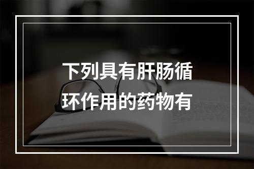 下列具有肝肠循环作用的药物有