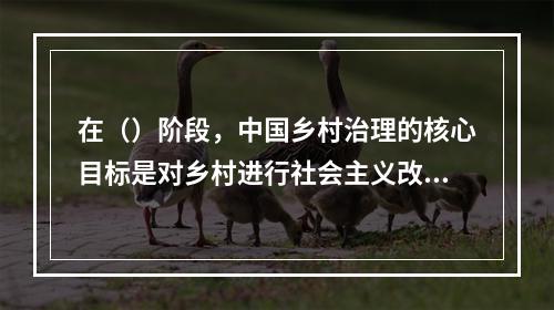 在（）阶段，中国乡村治理的核心目标是对乡村进行社会主义改造，