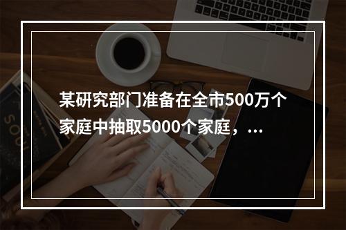 某硏究部门准备在全市500万个家庭中抽取5000个家庭，推断