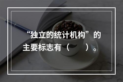 “独立的统计机构”的主要标志有（　　）。