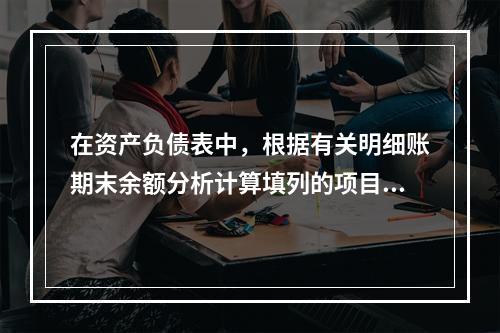 在资产负债表中，根据有关明细账期末余额分析计算填列的项目有（