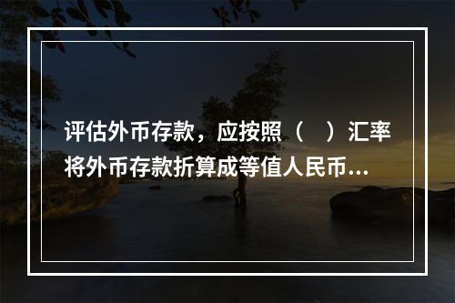 评估外币存款，应按照（　）汇率将外币存款折算成等值人民币。