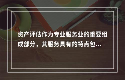 资产评估作为专业服务业的重要组成部分，其服务具有的特点包括（