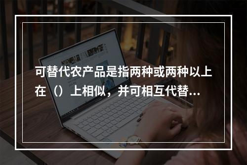 可替代农产品是指两种或两种以上在（）上相似，并可相互代替的农