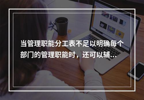 当管理职能分工表不足以明确每个部门的管理职能时，还可以辅助使