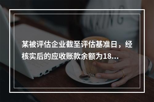 某被评估企业截至评估基准日，经核实后的应收账款余额为1850