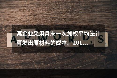 某企业采用月末一次加权平均法计算发出原材料的成本。2016年