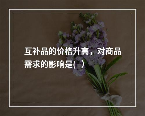 互补品的价格升高，对商品需求的影响是(   ）