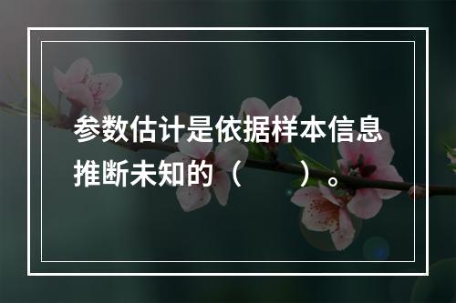 参数估计是依据样本信息推断未知的（　　）。