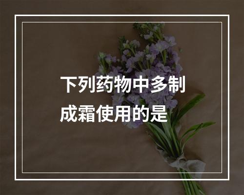 下列药物中多制成霜使用的是