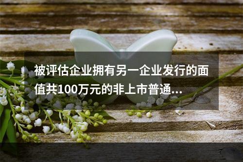 被评估企业拥有另一企业发行的面值共100万元的非上市普通股票