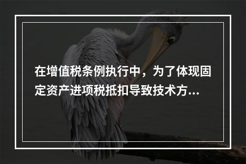 在增值税条例执行中，为了体现固定资产进项税抵扣导致技术方案应