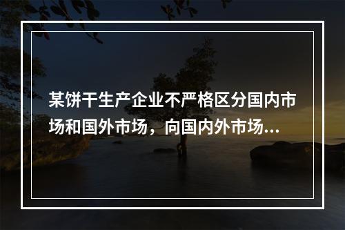 某饼干生产企业不严格区分国内市场和国外市场，向国内外市场销售