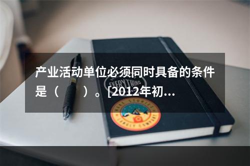 产业活动单位必须同时具备的条件是（　　）。[2012年初级、