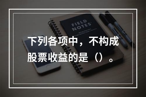 下列各项中，不构成股票收益的是（）。