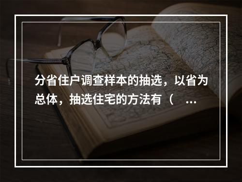 分省住户调查样本的抽选，以省为总体，抽选住宅的方法有（　　