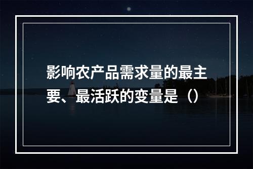 影响农产品需求量的最主要、最活跃的变量是（）