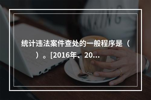 统计违法案件查处的一般程序是（　　）。[2016年、2010