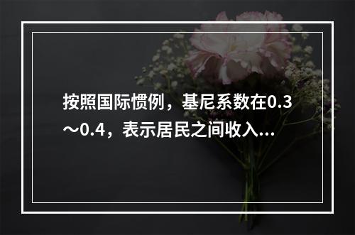 按照国际惯例，基尼系数在0.3～0.4，表示居民之间收入分配