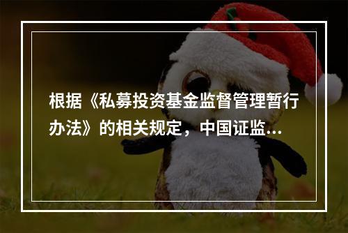 根据《私募投资基金监督管理暂行办法》的相关规定，中国证监会及