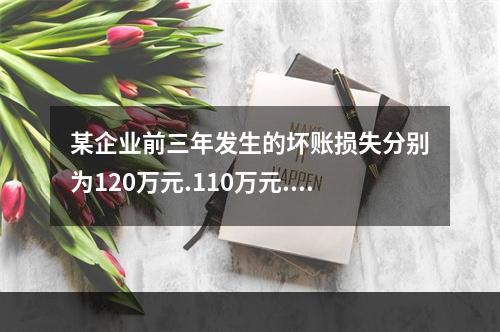 某企业前三年发生的坏账损失分别为120万元.110万元.12