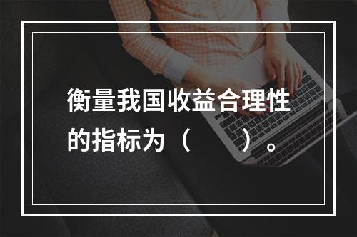 衡量我国收益合理性的指标为（　　）。