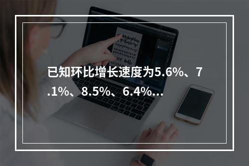 已知环比增长速度为5.6%、7.1%、8.5%、6.4%，