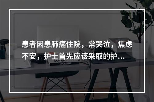 患者因患肺癌住院，常哭泣，焦虑不安，护士首先应该采取的护理措