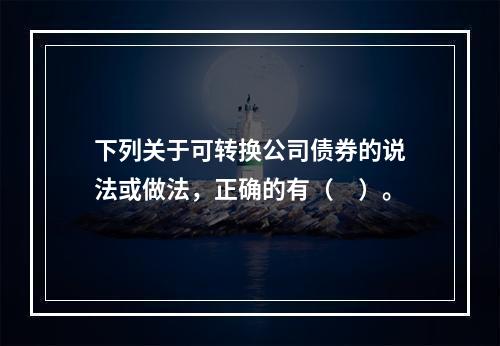 下列关于可转换公司债券的说法或做法，正确的有（　）。