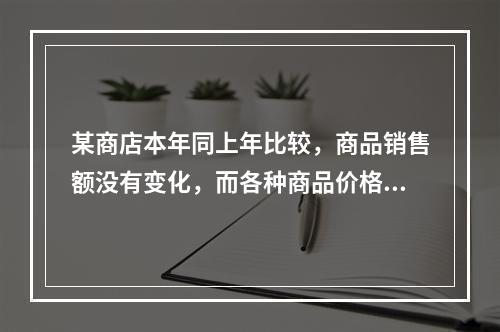 某商店本年同上年比较，商品销售额没有变化，而各种商品价格上