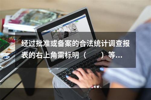 经过批准或备案的合法统计调查报表的右上角需标明（　　）等法