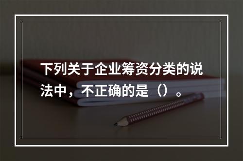 下列关于企业筹资分类的说法中，不正确的是（）。