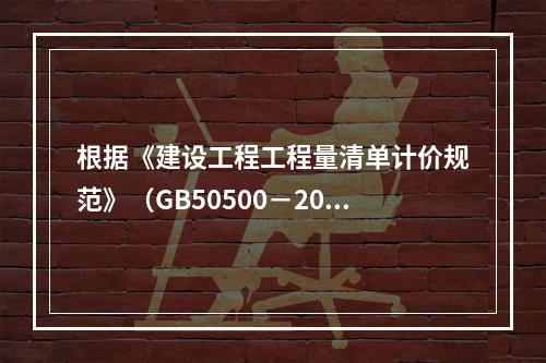 根据《建设工程工程量清单计价规范》（GB50500－2013