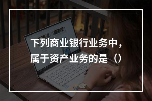 下列商业银行业务中，属于资产业务的是（）