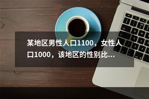 某地区男性人口1100，女性人口1000，该地区的性别比为（