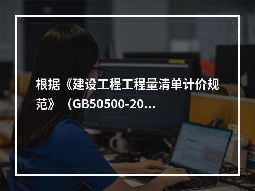 根据《建设工程工程量清单计价规范》（GB50500-2013