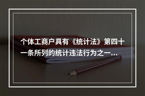 个体工商户具有《统计法》第四十一条所列的统计违法行为之一的，