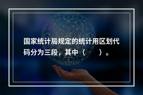 国家统计局规定的统计用区划代码分为三段，其中（　　）。