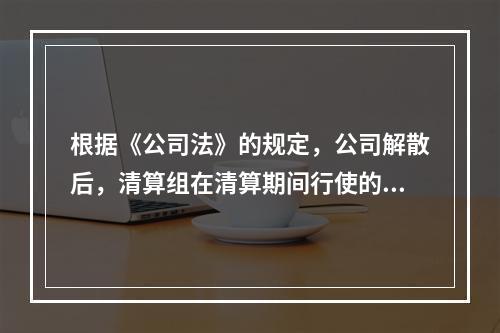 根据《公司法》的规定，公司解散后，清算组在清算期间行使的职权