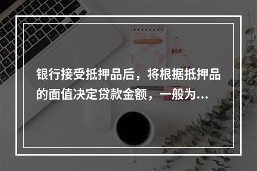 银行接受抵押品后，将根据抵押品的面值决定贷款金额，一般为抵押