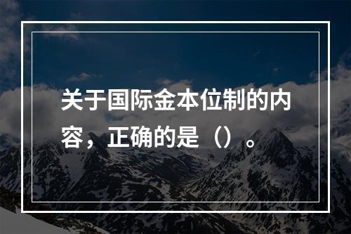 关于国际金本位制的内容，正确的是（）。