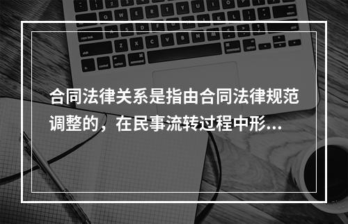 合同法律关系是指由合同法律规范调整的，在民事流转过程中形成