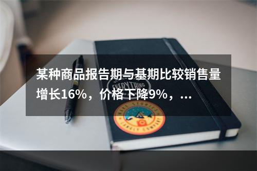 某种商品报告期与基期比较销售量增长16%，价格下降9%，则