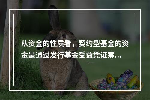 从资金的性质看，契约型基金的资金是通过发行基金受益凭证筹集起